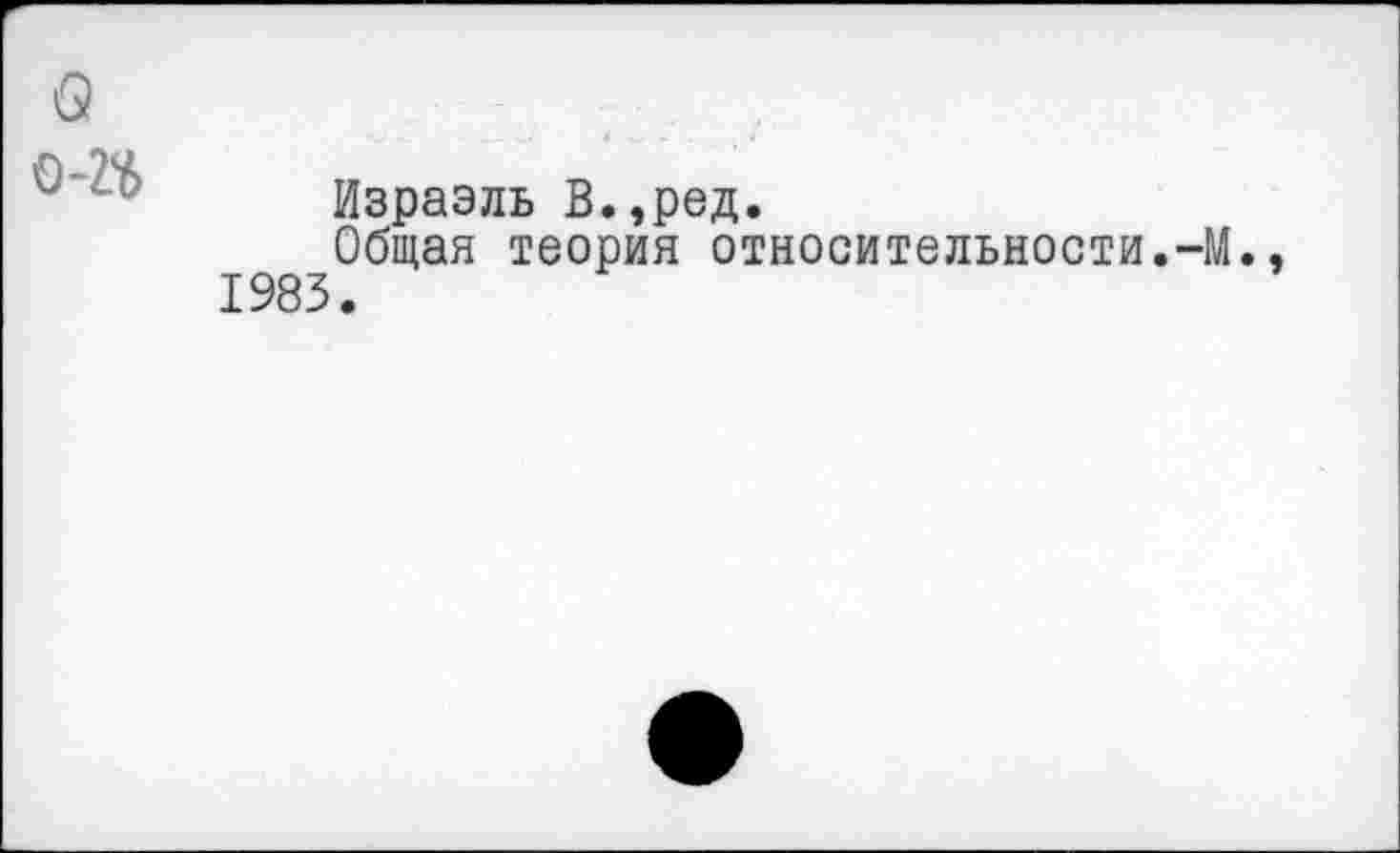 ﻿Q
Израэль В.,ред.
Общая теория относительности.-М.. 1983.